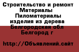 Строительство и ремонт Материалы - Пиломатериалы,изделия из дерева. Белгородская обл.,Белгород г.